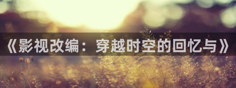 丝瓜小视频：《影视改编：穿越时空的回忆与》